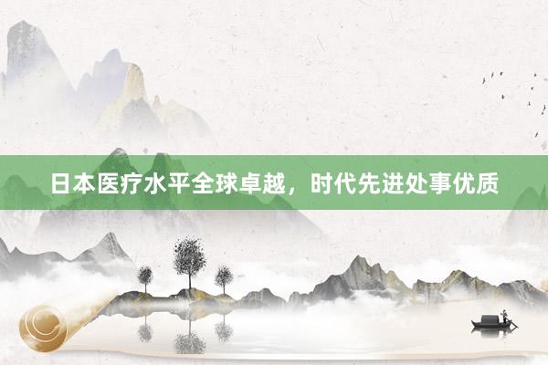 日本医疗水平全球卓越，时代先进处事优质