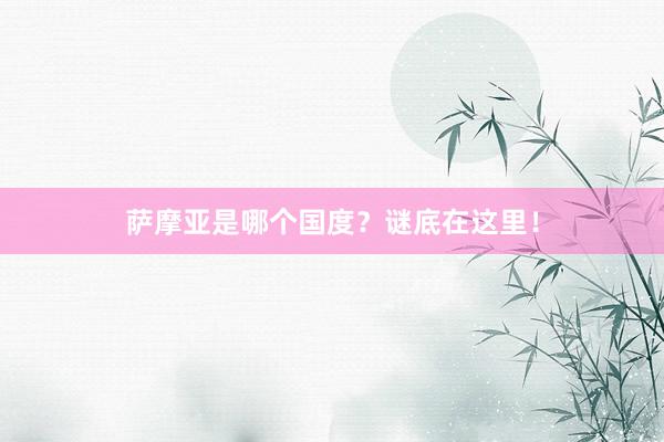 萨摩亚是哪个国度?谜底在这里!